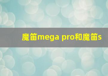 魔笛mega pro和魔笛s